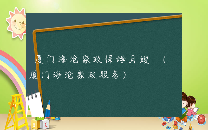 厦门海沧家政保姆月嫂 (厦门海沧家政服务)